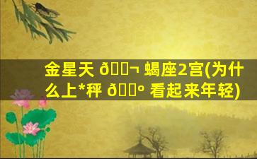 金星天 🐬 蝎座2宫(为什么上*
秤 🌺 看起来年轻)